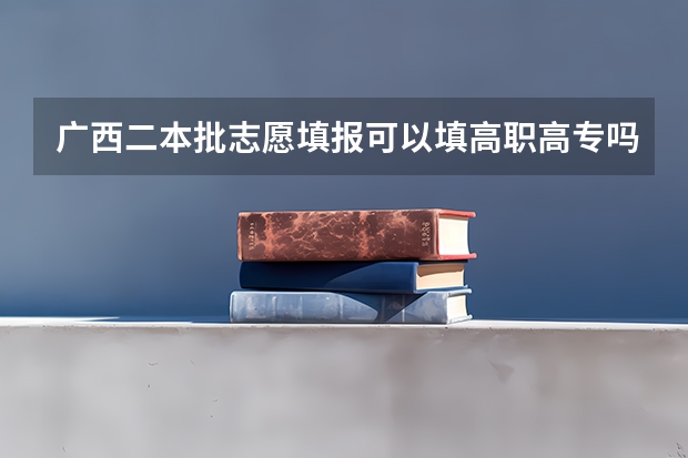 广西二本批志愿填报可以填高职高专吗