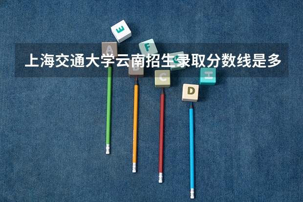 上海交通大学云南招生录取分数线是多少