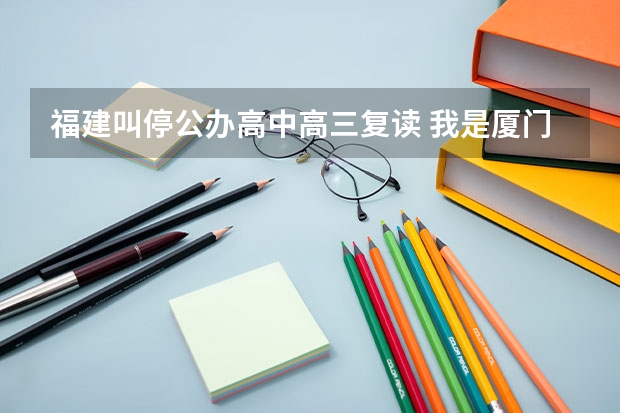 福建叫停公办高中高三复读 我是厦门六中的,我们这来了很多的复读生啊.不是说不能复读吗?一个班快60人了