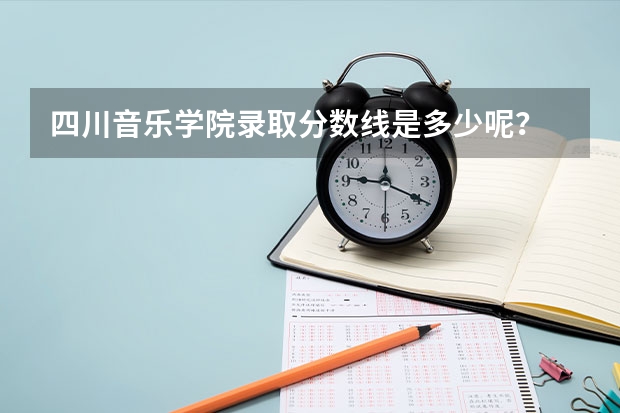 四川音乐学院录取分数线是多少呢？