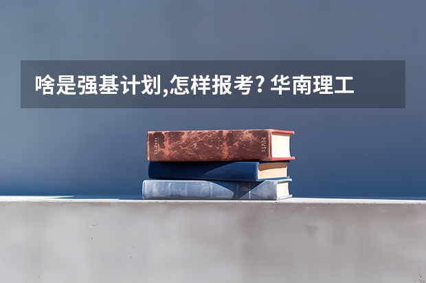 啥是强基计划,怎样报考? 华南理工大学强基计划学费