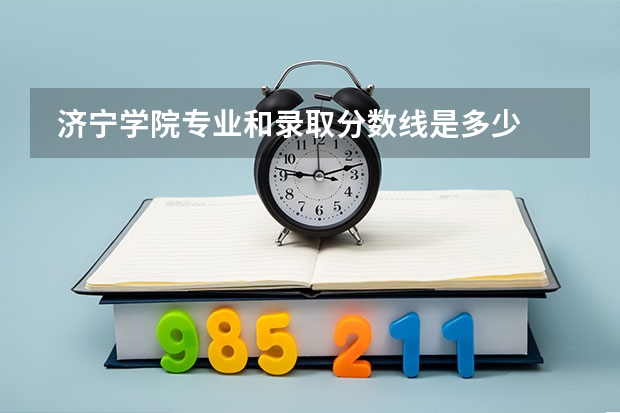  济宁学院专业和录取分数线是多少