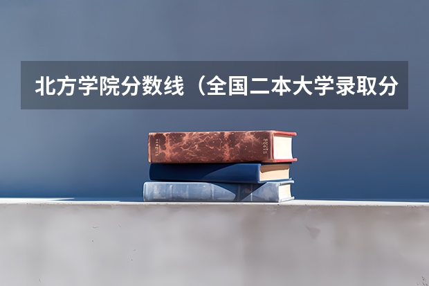 北方学院分数线（全国二本大学录取分数线（参考，含文、理科））