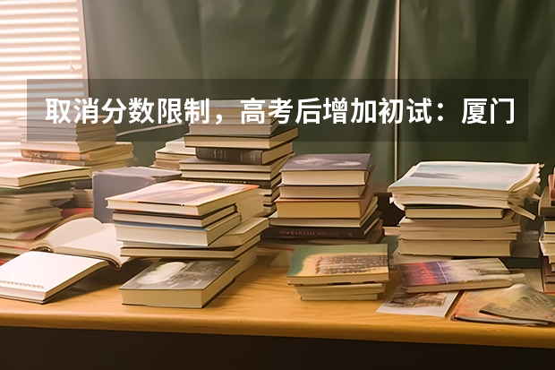 取消分数限制，高考后增加初试：厦门大学2023年强基计划简章及政策分析（夏门大学强基计划入围分数线）