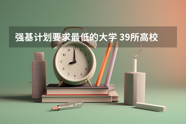强基计划要求最低的大学 39所高校强基计划入围分数线最全汇总！