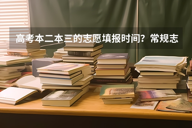 高考本二本三的志愿填报时间？常规志愿 ？ 征求志愿？ 四川省2023年高考志愿填报时间