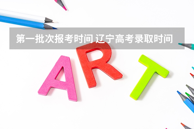 第一批次报考时间 辽宁高考录取时间2023年时间表