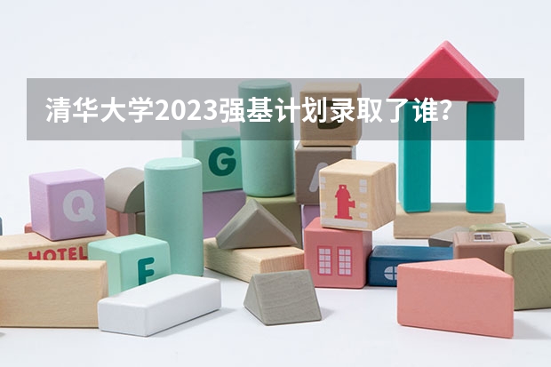 清华大学2023强基计划录取了谁？ 清华强基录取分数线
