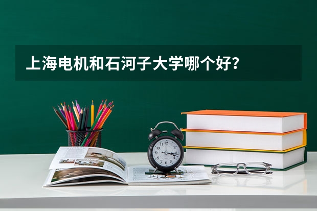 上海电机和石河子大学哪个好?