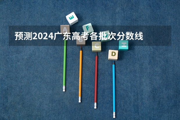 预测2024广东高考各批次分数线 最低多少分可以上大学