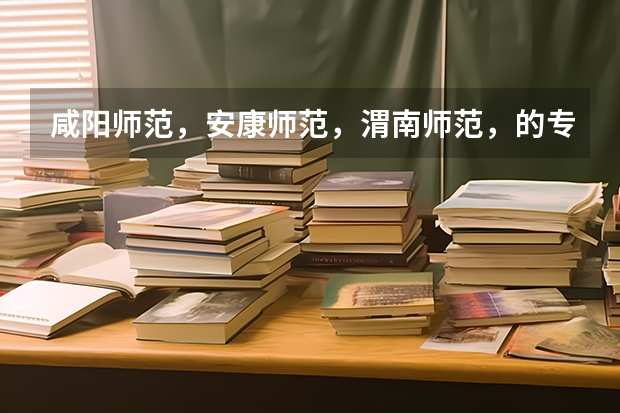 咸阳师范,安康师范,渭南师范,的专科录取分数线是多少?
