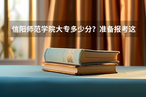 信阳师范学院大专多少分？准备报考这个学校，但是不知道这个学校大专的分数线，有谁知道吗。