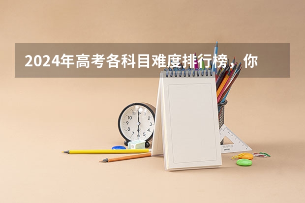 2024年高考各科目难度排行榜，你怎么看？
