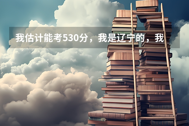 我估计能考530分,我是辽宁的,我想问我能报考哪些军校?