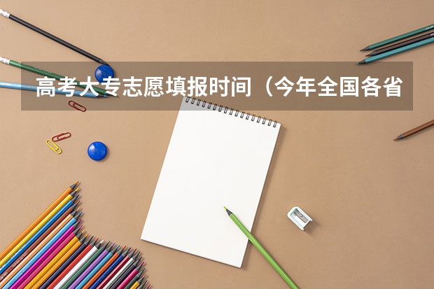 高考大专志愿填报时间（今年全国各省的高考志愿填报时间是几号？）