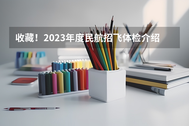 收藏！2023年度民航招飞体检介绍及应对攻略（民航招飞体检全介绍（通俗易懂版，建议新手收藏））