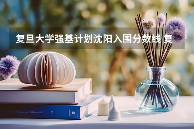 复旦大学强基计划沈阳入围分数线 复旦大学强基计划招生人数