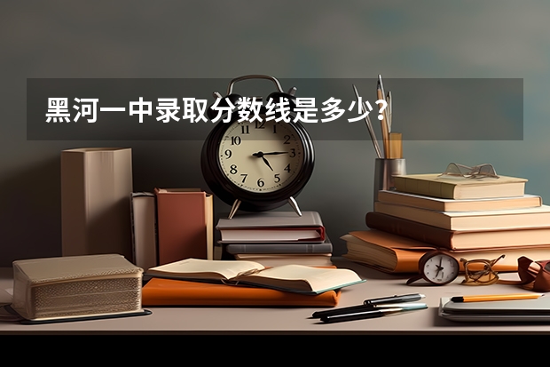 黑河一中录取分数线是多少？