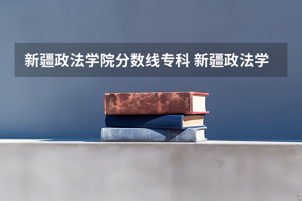 新疆政法学院分数线专科 新疆政法学院分数线