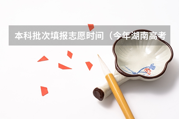 本科批次填报志愿时间（今年湖南高考志愿填报在这三个时间段）
