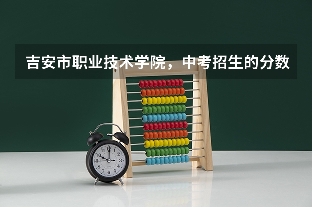 吉安市职业技术学院,中考招生的分数线是多少分?
