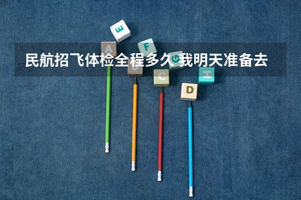 民航招飞体检全程多久 我明天准备去民航招飞体检 但是那个是单科淘汰制 所以我想自己提前体检看看不足然后自己改善