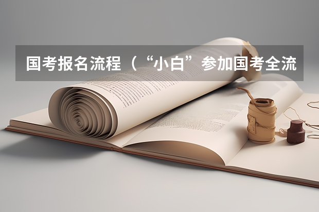 国考报名流程（“小白”参加国考全流程详解，记得收藏！）