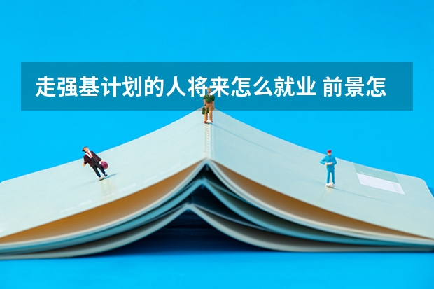走强基计划的人将来怎么就业 前景怎么样