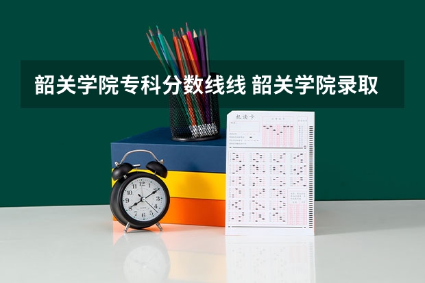 韶关学院专科分数线线 韶关学院录取分数线2023