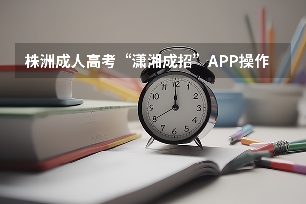 株洲成人高考“潇湘成招”APP操作指南?(株洲市第三中学高考升学率)