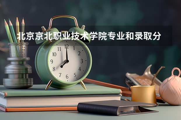  北京京北职业技术学院专业和录取分数线是多少