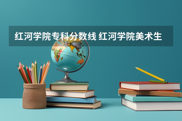 红河学院专科分数线 红河学院美术生录取分数线