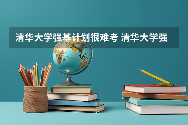 清华大学强基计划很难考 清华大学强基计划具体是怎样的？