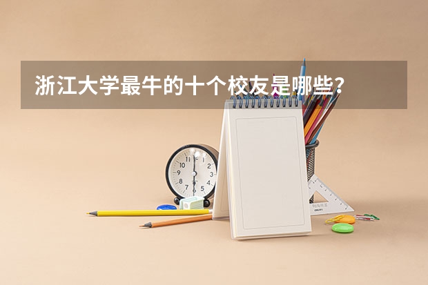 浙江大学最牛的十个校友是哪些？