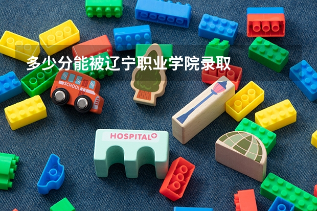 多少分能被辽宁职业学院录取