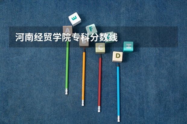 河南经贸学院专科分数线