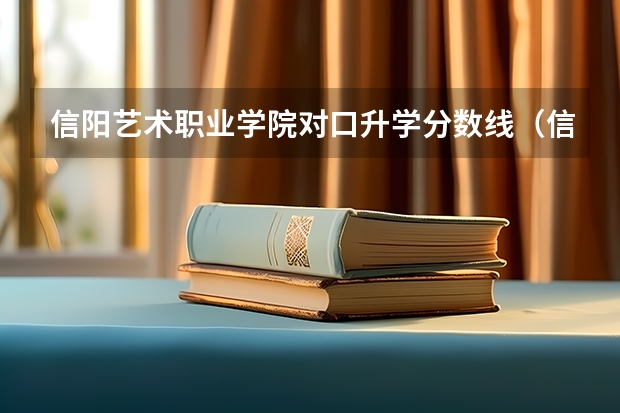 信阳艺术职业学院对口升学分数线(信阳艺术职业学院2023录取分数线)