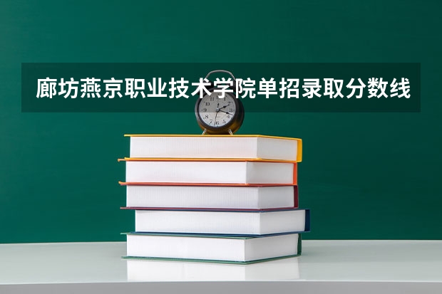 廊坊燕京职业技术学院单招录取分数线 廊坊燕京职业技术学院分数