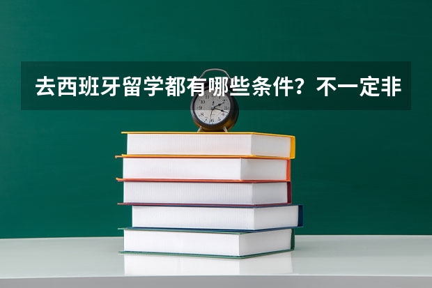 去西班牙留学都有哪些条件？不一定非得西班牙，是指说西班牙的国家。