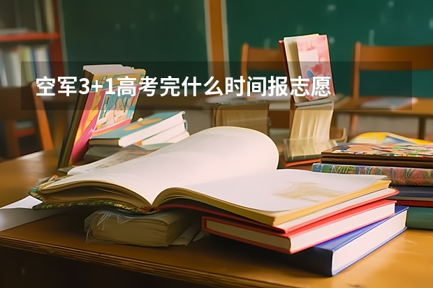 空军3+1高考完什么时间报志愿