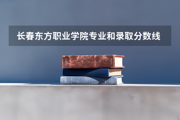 长春东方职业学院专业和录取分数线是多少