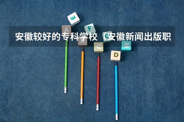 安徽较好的专科学校(安徽新闻出版职业技术学院是一本还是二本)
