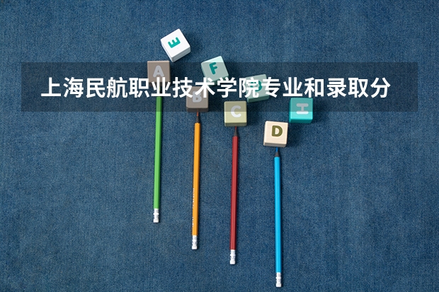  上海民航职业技术学院专业和录取分数线是多少