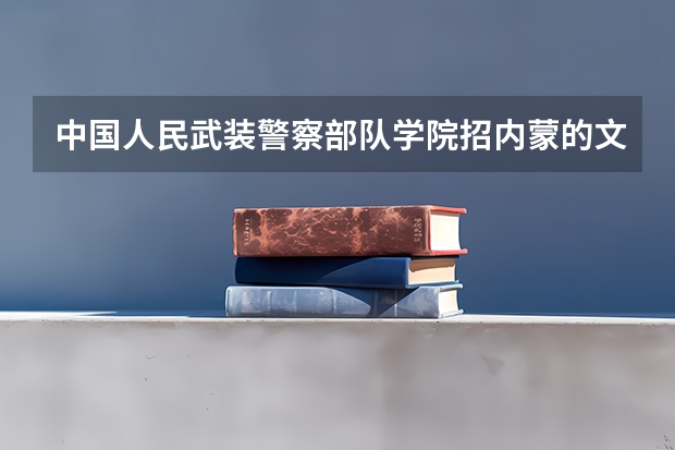 中国人民武装警察部队学院招内蒙的文科女吗？分数线要多少？