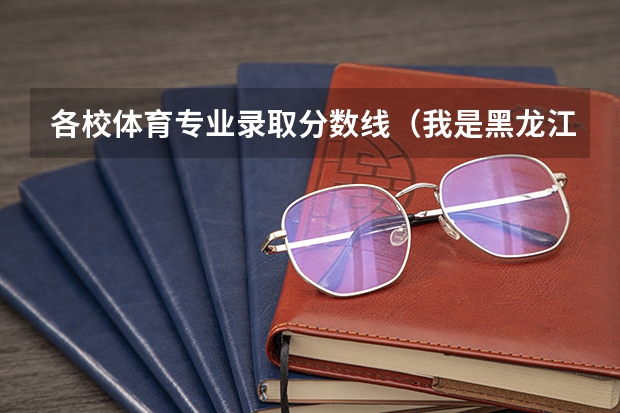 各校体育专业录取分数线(我是黑龙江09考生,323分.推荐个哈尔滨的专科学校)