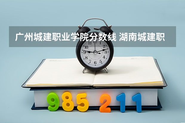广州城建职业学院分数线 湖南城建职业技术学院分数线