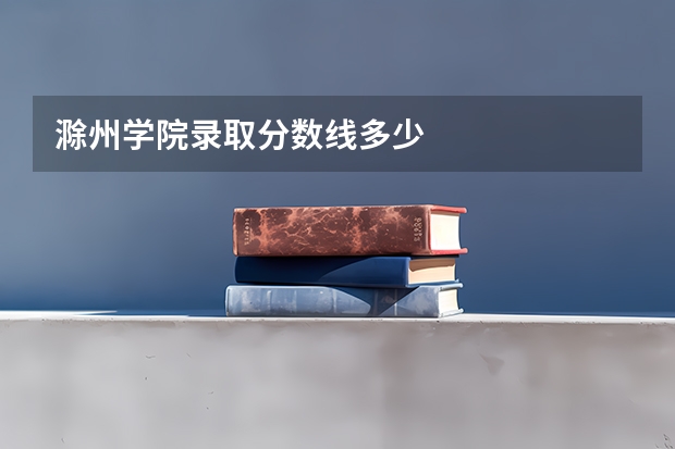 滁州学院录取分数线多少