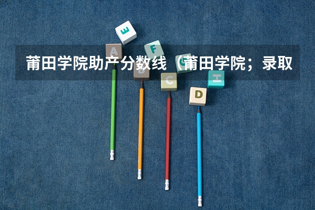 莆田学院助产分数线（莆田学院；录取分数线）