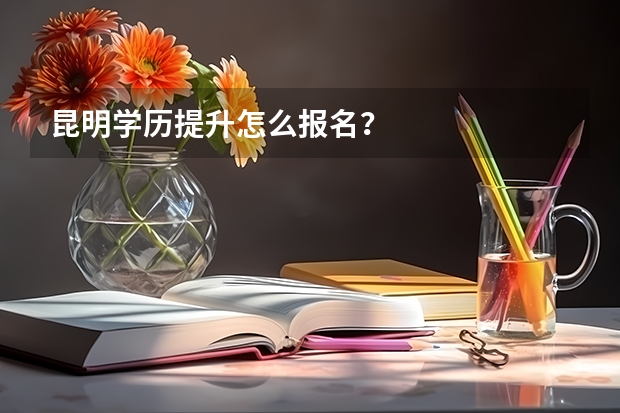 昆明学历提升怎么报名?