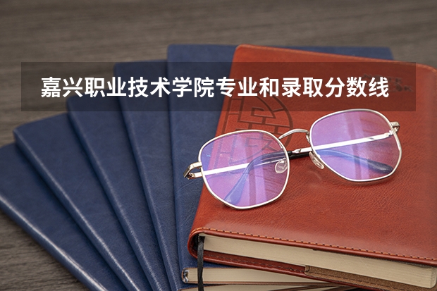  嘉兴职业技术学院专业和录取分数线是多少